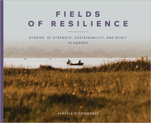 Fields of Resilience: Stories of Strength, Sustainability, and Spirit in Uganda by Janelle J. Nightingale