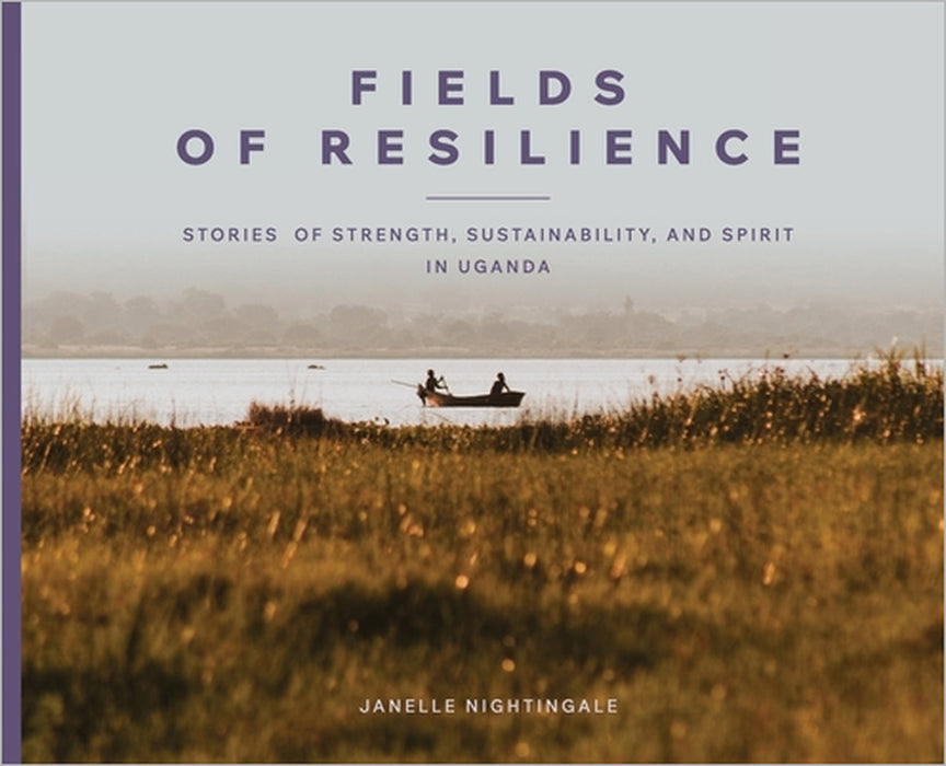 Fields of Resilience: Stories of Strength, Sustainability, and Spirit in Uganda by Janelle J. Nightingale