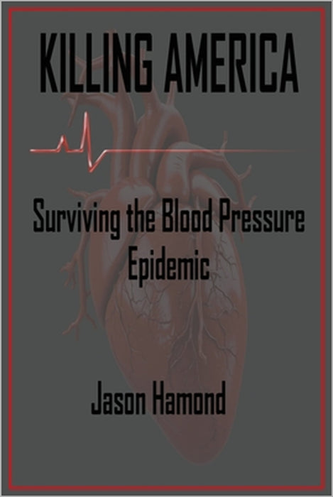 Killing America: Surviving the Blood Pressure Epidemic by Jason A. Hamond