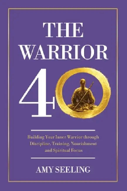 The Warrior 40: Building Your Inner Warrior through Discipline, Training, Nourishment by Amy Seeling