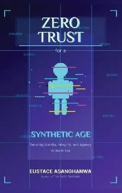 ZERO TRUST for a SYNTHETIC AGE: Securing Identity, Integrity, and Agency in the AI Era by Eustace Asanghanwa