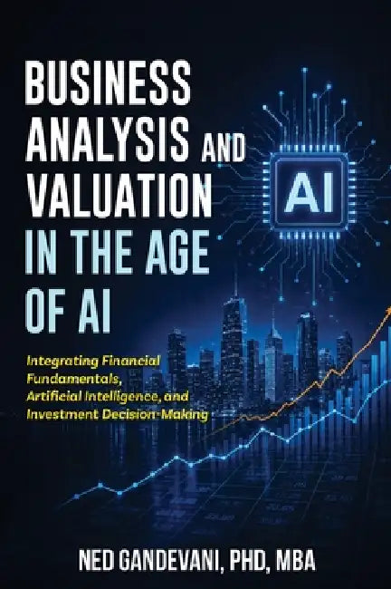 Business Analysis and Valuation in the Age of AI: Integrating Financial Fundamentals, Artificial Intelligence, and Investment Decision-Making by Ned Gandevani