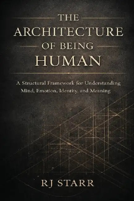 The Architecture of Being Human: A Structural Framework for Understanding Mind, Emotion, Identity, and Meaning by Rj Starr