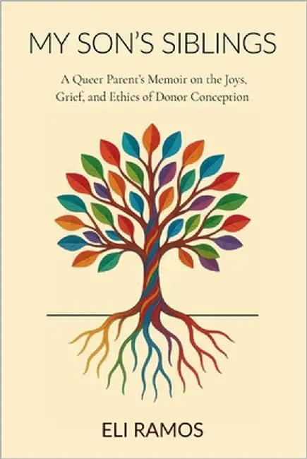 My Son's Siblings: A Queer Parent's Memoir on the Joys, Grief, and Ethics of Donor Conception by Ramos, Eli