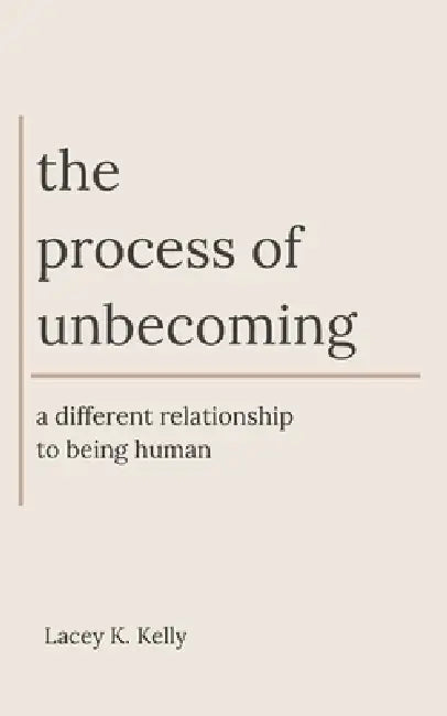 The Process of Unbecoming: A Different Relationship to Being Human by Lacey K. Kelly