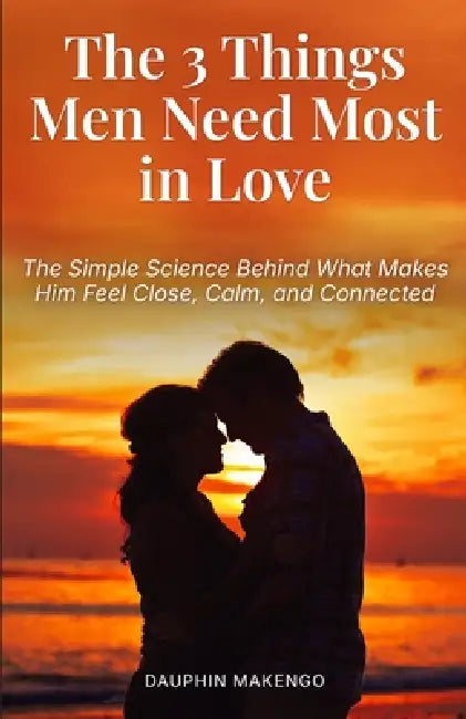The 3 Things Men Need Most in Love: The Simple Science Behind What Makes Him Feel Close, Calm, and Connected by Dauphin Makengo