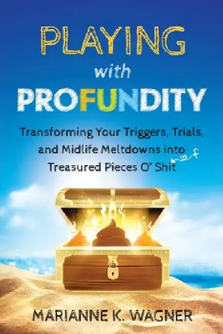 Playing with Profundity: Transforming Your Triggers, Trials, and Midlife Meltdowns into Treasured Pieces O' Shift by Marianne K. Wagner