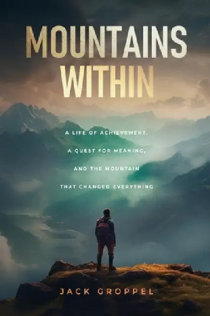 Mountains Within: A Life of Achievement, a Quest for Meaning, and the Mountain that Changed Everything by Jack Groppel
