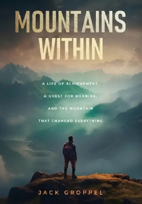 Mountains Within: A Life of Achievement, a Quest for Meaning, and the Mountain that Changed Everything by Jack Groppel