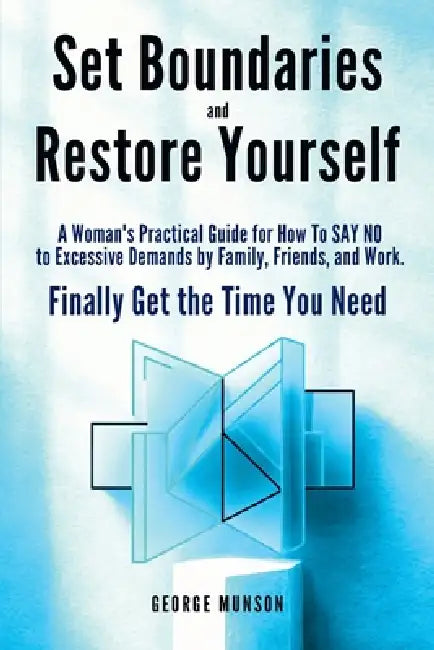 Set Boundaries and Restore Yourself: A Woman's Practical Guide for How To SAY NO to Excessive Demands by Family, Friends, and Work. Finally Get the Ti by George Munson