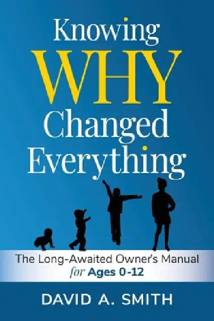 Knowing WHY Changed Everything: The Long-Awaited Owner's Manual for Ages 0-12 by David A. Smith