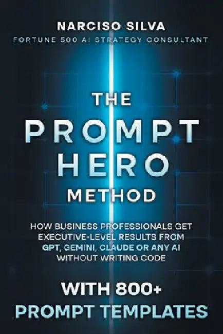 The Prompt Hero Method: How Business Professionals Get Executive-Level Results From GPT, Gemini, Claude or Any AI Without Writing Code by Narciso Silva