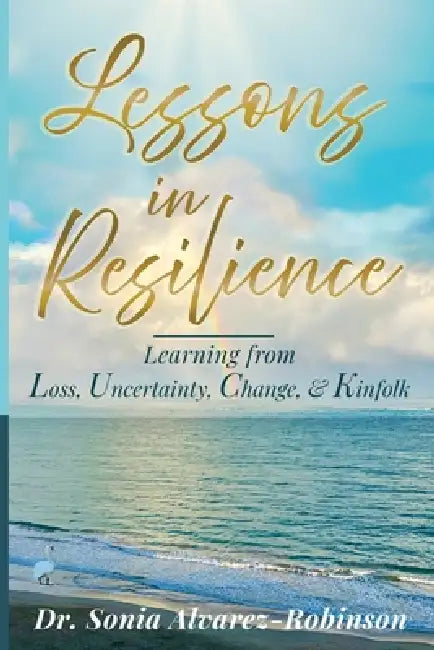 Lessons in Resilience: Learning from Loss, Uncertainty, Change, and Kinfolk by Sonia Alvarez-Robinson
