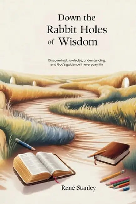 Down the Rabbit Holes of Wisdom: Discovering Knowledge, Understanding, and God's Guidance in Everyday Life by Rene' Stanley