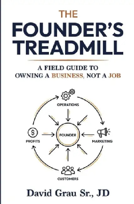 The Founder's Treadmill: A Field Guide to Owning a Business, Not a Job by Sr. Grau Jd David