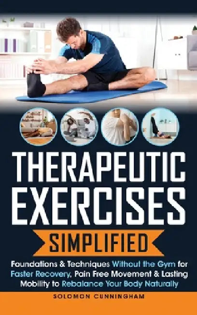 Therapeutic Exercises Simplified: Foundations & Techniques Without the Gym for Faster Recovery, Pain Free Movement & Lasting Mobility to Rebalance You by Solomon Cunningham