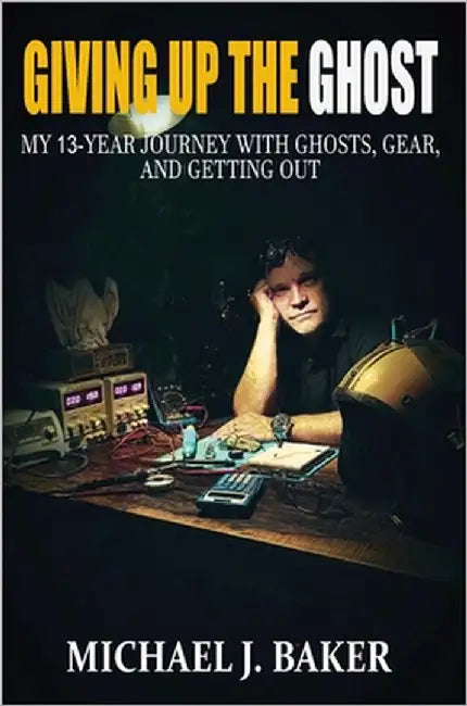 Giving Up The Ghost: My 13-Year Journey with Ghosts, Gear, and Getting Out by Baker, Michael