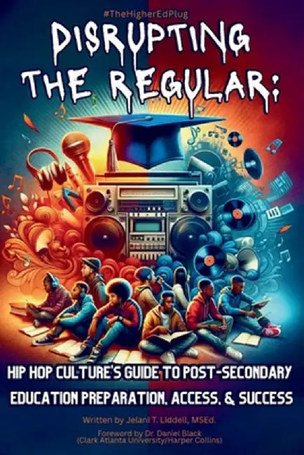 Disrupting The Regular: Hip-hop Culture's Guide To Post-Secondary Education Preparation, Access, & Success by Msed Jelani T. Liddell