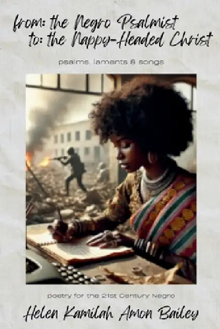 from the Negro Psalmist to the Nappy Headed Christ: poetry for the 21st Century Negro by Helen Kamilah Amon Bailey, Helen Kamilah Amon Bailey