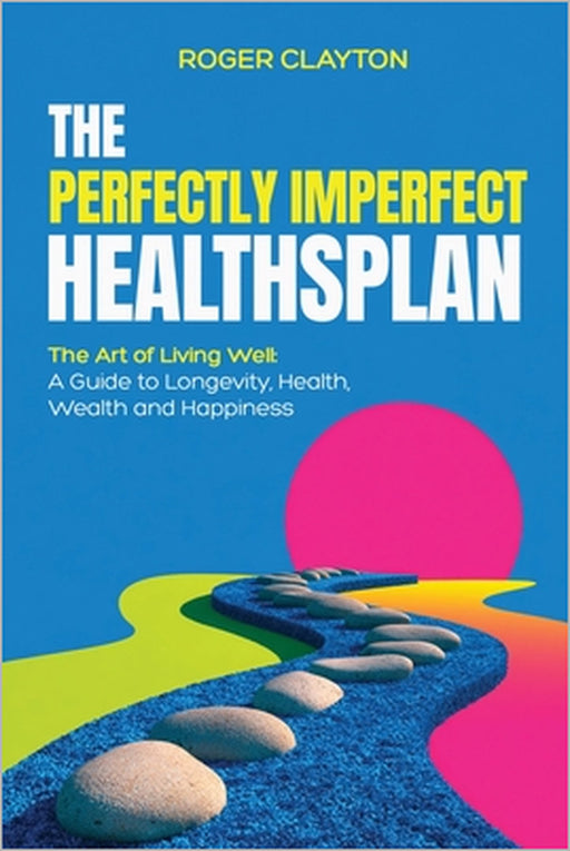 The Perfectly Imperfect Healthsplan: The Art of Living Well: A Guide to Longevity, Health, Wealth and Happiness by Roger Clayton