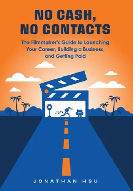 No Cash, No Contacts: The Filmmaker's Guide to Launching Your Career, Building a Business, and Getting Paid by Jonathan Hsu