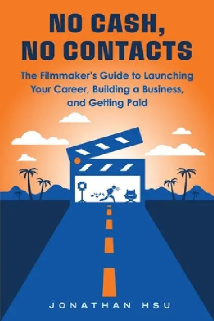 No Cash, No Contacts: The Filmmaker's Guide to Launching Your Career, Building a Business, and Getting Paid by Jonathan Hsu