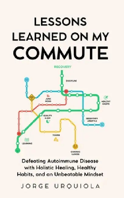 Lessons Learned on My Commute: Defeating Autoimmune Disease with Holistic Healing, Healthy Habits, and an Unbeatable Mindset by Jorge Urquiola
