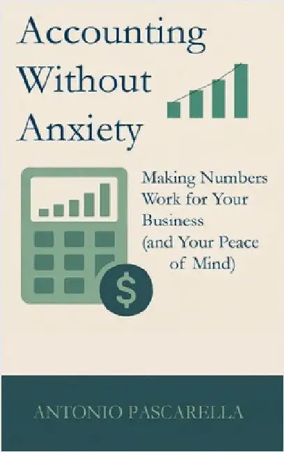 Accounting Without Anxiety: Making Numbers Work for Your Business (and Your Peace of Mind) by Antonio Pascarella