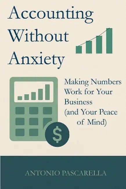Accounting Without Anxiety: Making Numbers Work for Your Business (and Your Peace of Mind) by Antonio Pascarella